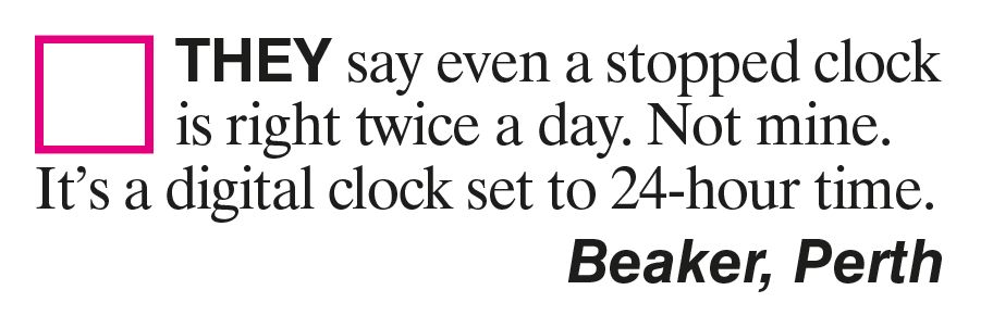 A Viz letter (as you might expect): They say a stopped clock is right twice a day. Not mine. It's a digital clock set to 24-hour time. Beaker, Perth