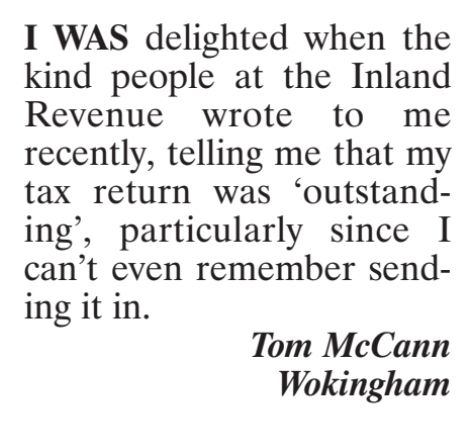 I was delighted when the kind people at the Inland Revenue wrote to me recently, telling me that my tax return was 'outstanding', particularly since I can't even remember sending it in. Tom McCann, Wokingham