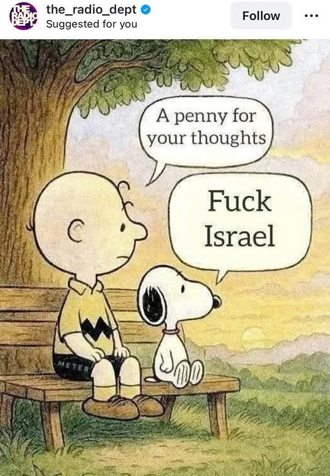Picture of Charlie Brown and Snoopy sitting on a park bench. CB: A penny for your thoughts Snoopy: Fuck Israel.