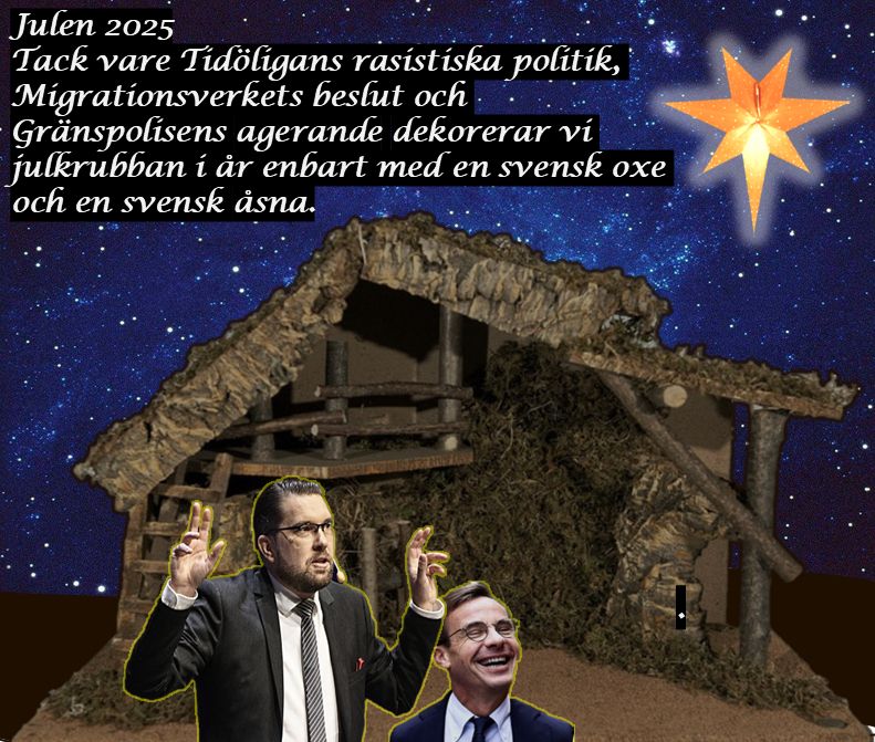 Kollage:
En tom och dunkel julkrubba, som ett skjul till stall, på djupt mörk mark Belyst framför den tomma krubban Bakgrunden en stjärnbeströdd natthimmel med Proletärstjärnan som Betlehems stjärna.

Text: Julen 2025
Tack vare Tidöligans rasistiska politik, Migrationsverkets beslut och Gränspolisens agerande dekorerar vi julkrubban i år enbart med en svensk oxe och en svensk åsna.

Framför krubban står Jimmie Åkeson i halvfigur och gör citattecken i luften med båda händerna, han ser grinig ut. Ulf Kristersson bredvid honom som byst, med ett upplyft ansikte och en fånigt leende. 