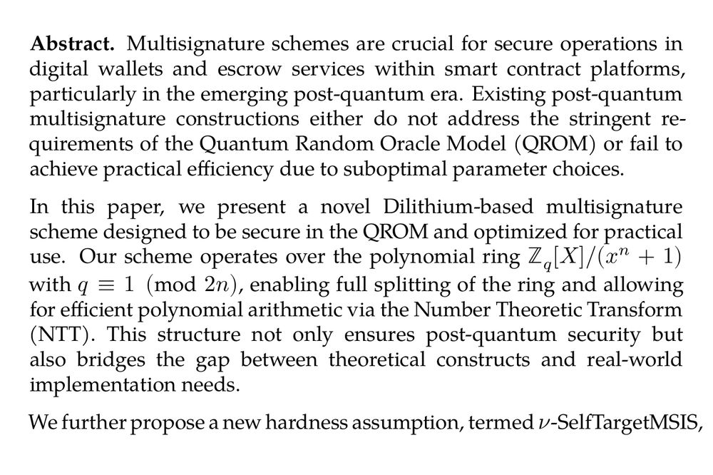 Abstract. Multisignature schemes are crucial for secure operations in digital wallets and escrow services within smart contract platforms, particularly in the emerging post-quantum era. Existing post-quantum multisignature constructions either do not address the stringent requirements of the Quantum Random Oracle Model (QROM) or fail to achieve practical efficiency due to suboptimal parameter choices.

In this paper, we present a novel Dilithium-based multisignature scheme designed to be secure in the QROM and optimized for practical use. Our scheme operates over the polynomial ring ℤ_(q)[X]/(x^(n)+1) with q ≡ 1 (mod  2n), enabling full splitting of the ring and allowing for efficient polynomial arithmetic via the Number Theoretic Transform (NTT). This structure not only ensures post-quantum security but also bridges the gap between theoretical constructs and real-world implementation needs.

We further propose a new hardness assumption, termed ν-SelfTargetMSIS, extending SelfTargetMSIS (Eurocrypt 2018) to accommodate multiple challenge targets. We prove its security in the QROM and leverage it to construct a secure and efficient multisignature scheme. Our approach avoids the limitations of previous techniques, reduces security loss in the reduction, and results in a more compact and practical scheme suitable for deployment in post-quantum cryptographic systems.

