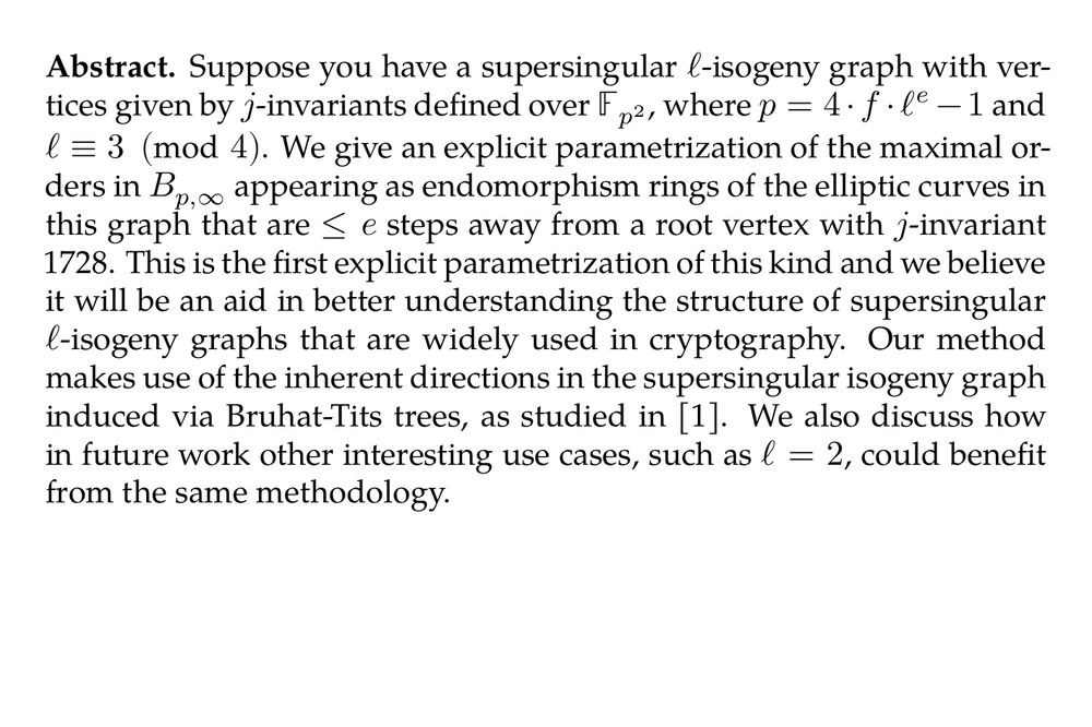 Abstract. Suppose you have a supersingular ℓ-isogeny graph with vertices given by j-invariants defined over 𝔽_(p²), where p = 4 ⋅ f ⋅ ℓ^(e) − 1 and ℓ ≡ 3 (mod  4). We give an explicit parametrization of the maximal orders in B_(p, ∞) appearing as endomorphism rings of the elliptic curves in this graph that are  ≤ e steps away from a root vertex with j-invariant 1728. This is the first explicit parametrization of this kind and we believe it will be an aid in better understanding the structure of supersingular ℓ-isogeny graphs that are widely used in cryptography. Our method makes use of the inherent directions in the supersingular isogeny graph induced via Bruhat-Tits trees, as studied in [1]. We also discuss how in future work other interesting use cases, such as ℓ = 2, could benefit from the same methodology.
