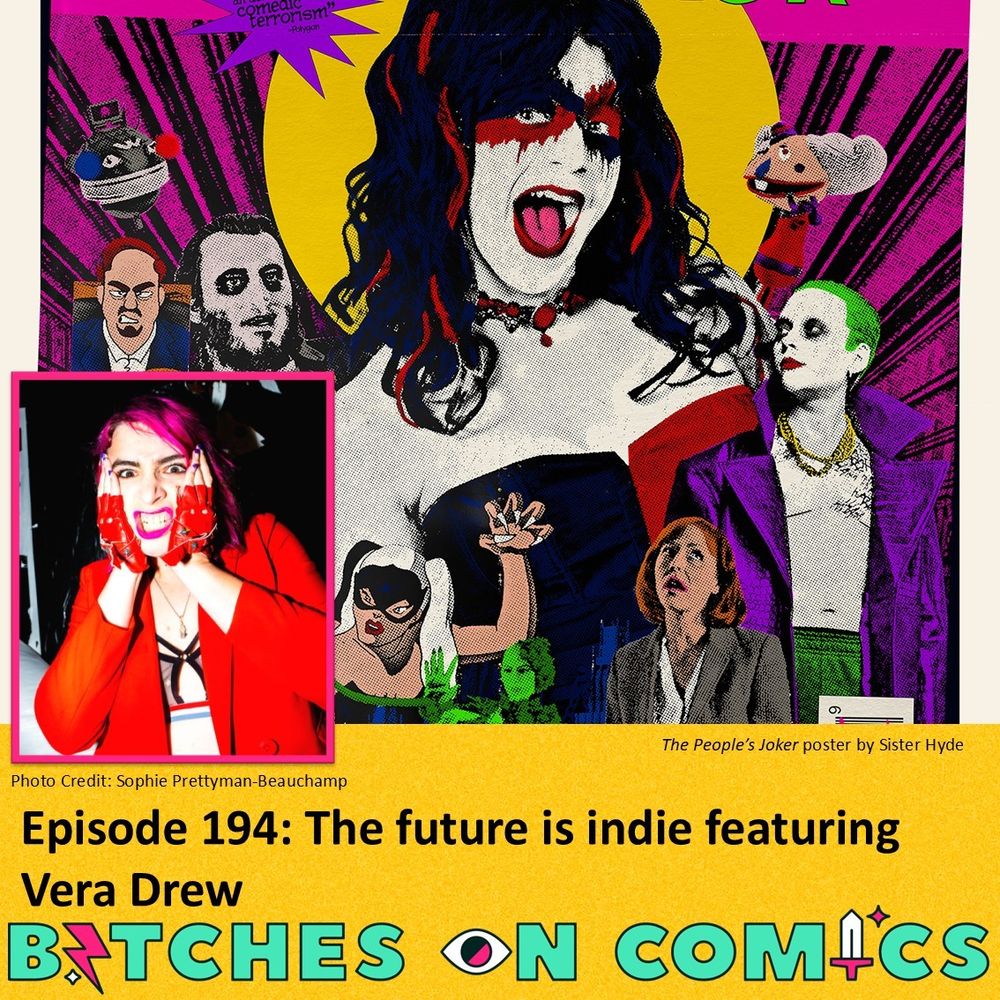 A yellow backdrop has two images on it. The largest is a cropped version of the poster for The People’s Joker. A bunch of people are show dressed as clowns who are also characters in the styling of DC comics. The main person is the People’s Joker aka Joker the Harlequin played by Vera Drew. The smaller image is a headshot of Vera Drew, a white woman and filmmaker who is in bright red clothes. She has her hands on either side of her face and looks at the camera with a sort of grimace slash growl. The text reads Bitches on Comics Episode 194: The future is indie featuring Vera Drew