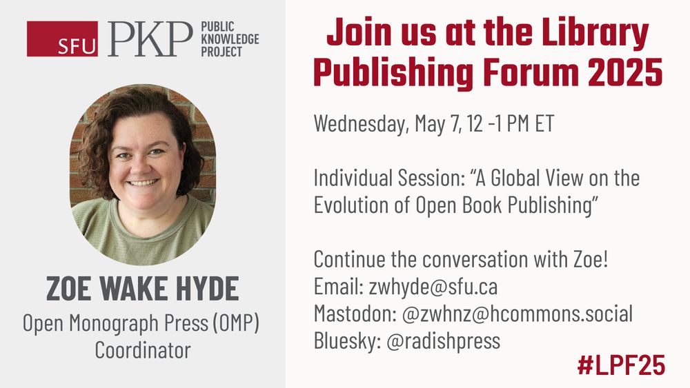 Join us at the Library Publishing Forum 2025. ZOE WAKE HYDE, Open Monograph Press (OMP) Coordinator will present Wednesday, May 7, 12 -1 PM ET in an Individual Session called A Global View on the Evolution of Open Book Publishing. Continue the conversation with Zoe! Email zwhyde@sfu.ca and connect with Zoe on Mastodon @zwhnz@hcommons.social or Bluesky @radishpress. The hashtag for the event is #LPF25. 
