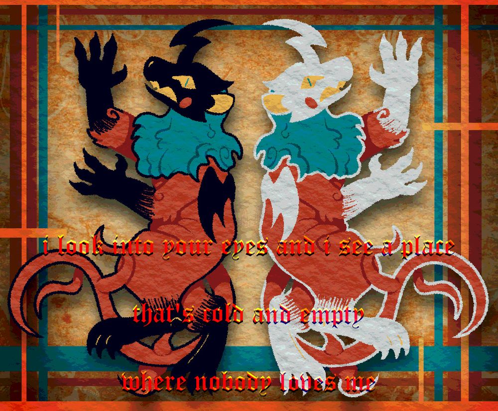 A drawing of a medieval chimera like creature, the real one on the left and a mirrored version on the right. The real version is black, red, teal, and yellow, and the mirrored version is white where the black would be, red, teal, and yellow. It has its arms and legs extended out, much like mystical creatures do in medieval manuscripts. The background is parchment paper covered in abstract rectangular shapes the same colors as the beast. The text at the bottom of the image reads "I look into your eyes and I see a place that's cold and empty where nobody loves me."