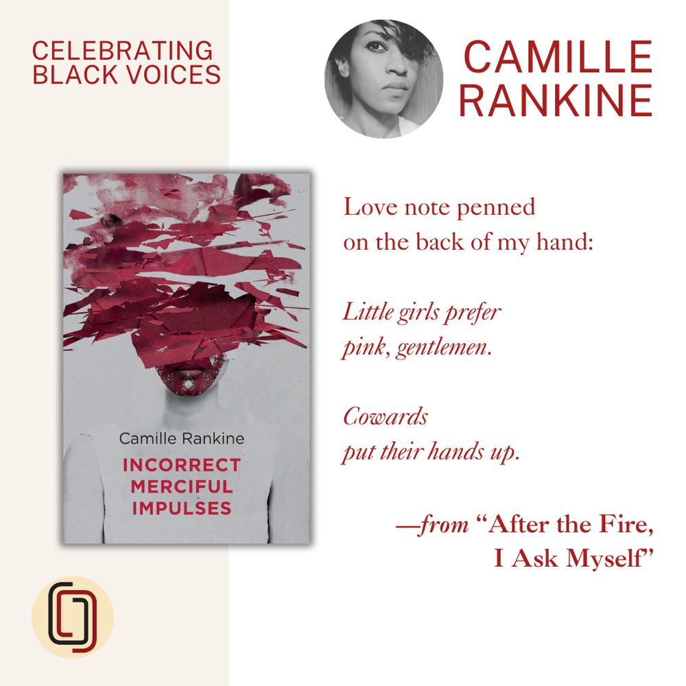 Graphic featuring the cover of INCORRECT MERCIFUL IMPULSES by Camille Rankine, a photo of the author, and a poetry excerpt from ”After the Fire, I Ask Myself” that reads:


Love note penned
on the back of my hand:

Little girls prefer
pink, gentlemen.

Cowards
put their hands up.