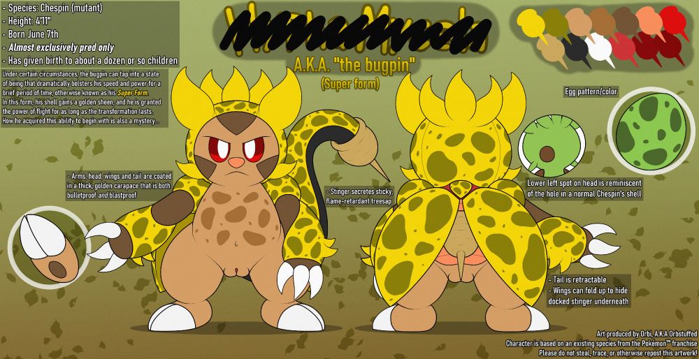 _____ _____
A.K.A. "the bugpin" (Super form)

Species: Chespin (mutant)
Height: 4'11"
Born June 7th
Almost exclusively pred only
Has given birth to about a dozen or so children 

-----


Under certain circumstances, the bugpin can tap into a state of being that dramatically bolsters his speed and power for a brief period of time, otherwise known as his Super Form. In this form, his shell gains a golden sheen, and he is granted the power of flight for as long as the transformation lasts. How he acquired this ability to begin with is also a mystery...

- Arms, head, wings and tail are coated in a thick, golden carapace that is both bulletproof and blastproof
- Stinger secretes sticky, flame-retardant treesap
- Lower left spot on head is reminiscent of the hole in a normal Chespin's shell
- Tail is retractable
- Wings can fold up to hide docked stinger underneath


Art produced by Orbi, A.K.A Orbstuffed
Character is based on an existing species from the Pokémon™️franchise
Please do not steal, trace, or otherwise repost this artwork!