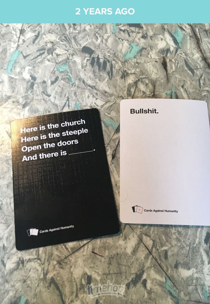 A Timehop post from 2 YEARS AGO showing tow “Cards Against Humanity” cards. One says “Here is the church Here is the steeple Open the doors And there is _________” And the other card says “Bullshit.” 