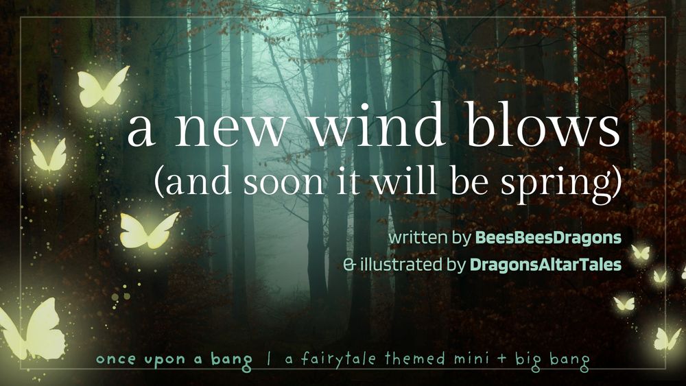 a new wind blows (and soon it will be spring)
written by BeesBeesDragons & illustrated by dragonsaltartales
once upon a bang

image of light through a fog-laced forest. glowing butterflies hover at the edges