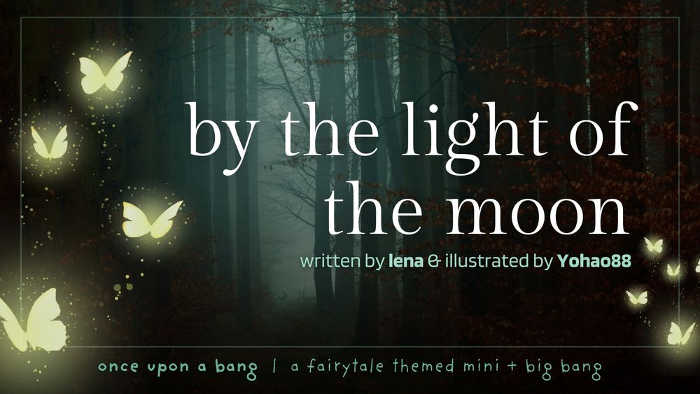 by the light of the moon
written by lena with art by yohao88
once upon a bang, a fairytale themed big + mini bang

image of light through a fog-laced forest. on the edges are glowing butterflies