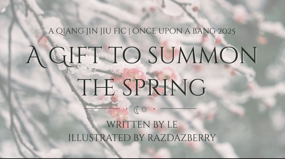 Image: a blurred picture of the branch of a flowering tree. The branch and flowers are covered in a layer of snow.
Text loverlay: A Qiang Jin Jiu fic. Once Upon A Bang 2025. A Gift to Summom Spring. A moon and sun emoji. written by Le. Illustrated by razdazberry.
