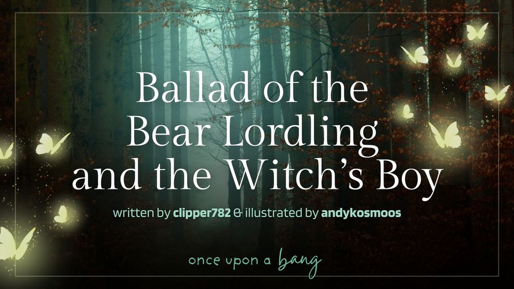 Ballad of the Bear Lordling and The Witch’s Boy

written by clipper782 and illustrated by andykosmoos

once upon a bang

image of light through a fog-laced forest. glowing butterflies hover at the edges