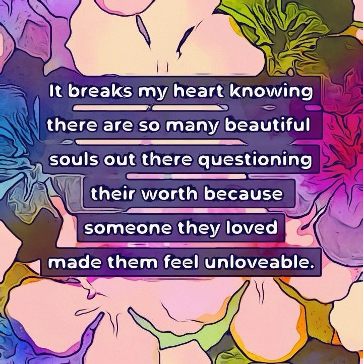 It breaks my heart knowing there are so many beautiful souls out there questioning their worth because someone they loved made them feel unloveable.