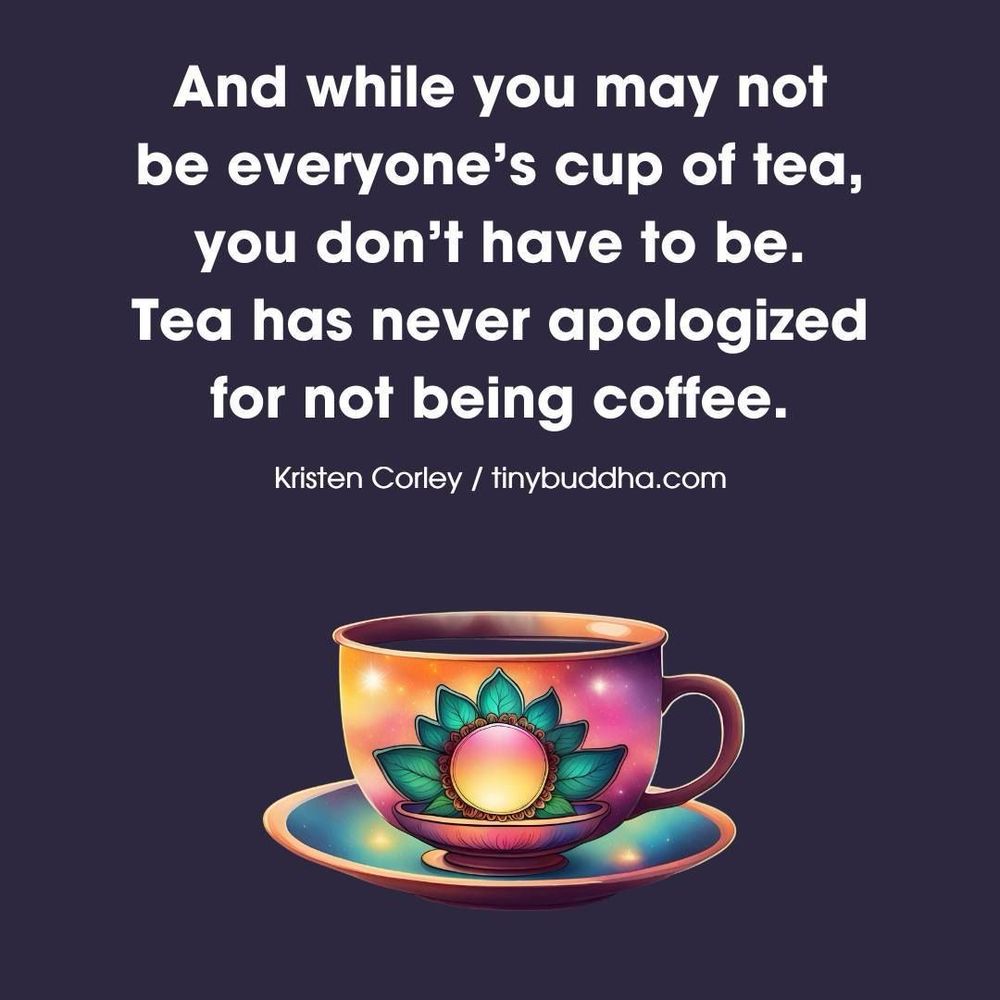 And while you may not be everyone's cup of tea, you don't have to be.
Tea has never apologized for not being coffee.
Kristen Corley / tinybuddha.com