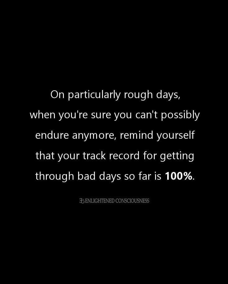 On particularly rough days, when you're sure you can't possibly endure anymore, remind yourself that your track record for getting through bad days so far is 100%.


@ENLIGHTENED CONSCIOUSNESS