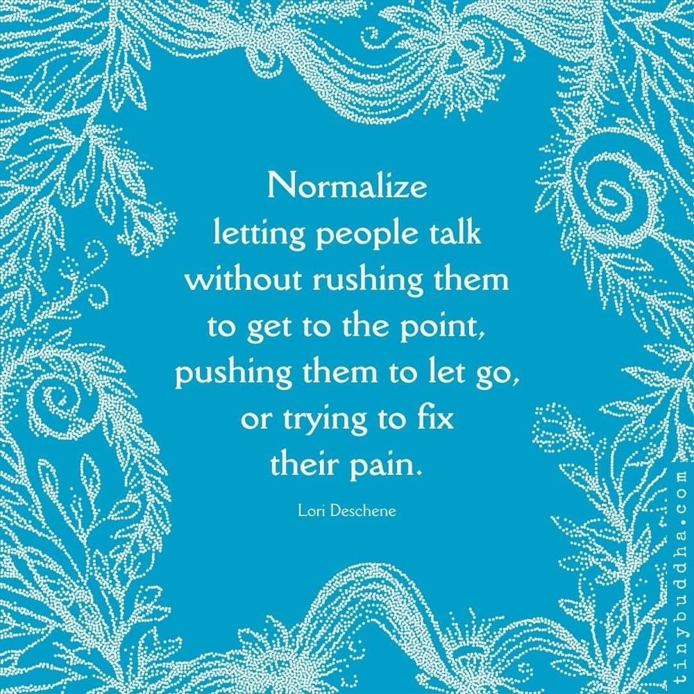 Normalize letting people talk without rushing them to get to the point, pushing them to let go, or trying to fix their pain.


Lori Deschene
tinybuddha.com