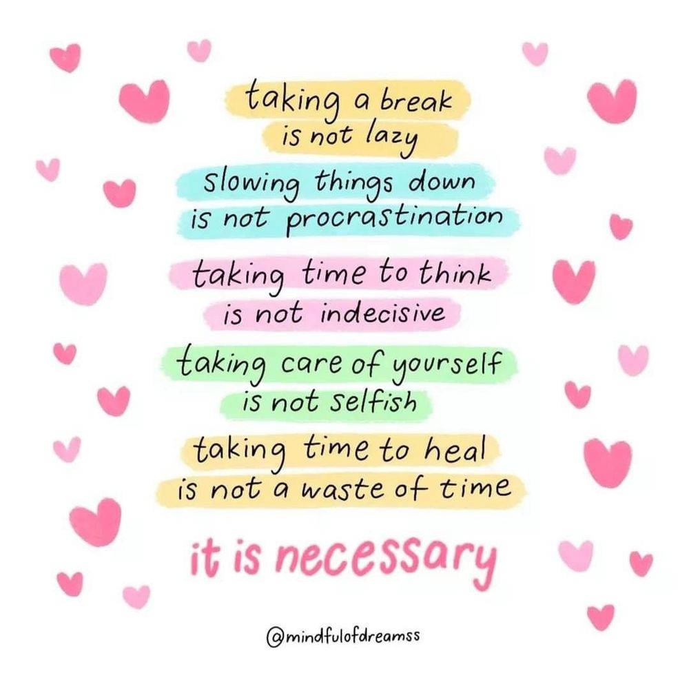 taking a break is not lazy 

slowing things down is not procrastination 

taking time to think is not indecisive 

taking care of yourself is not selfish 

taking time to heal is not a waste of time

it is necessary


@mindfulofdreamss