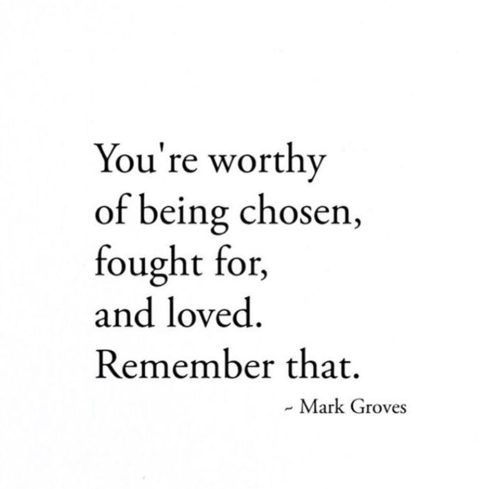 You're worthy of being chosen, fought for, and loved.
Remember that.
~ Mark Groves