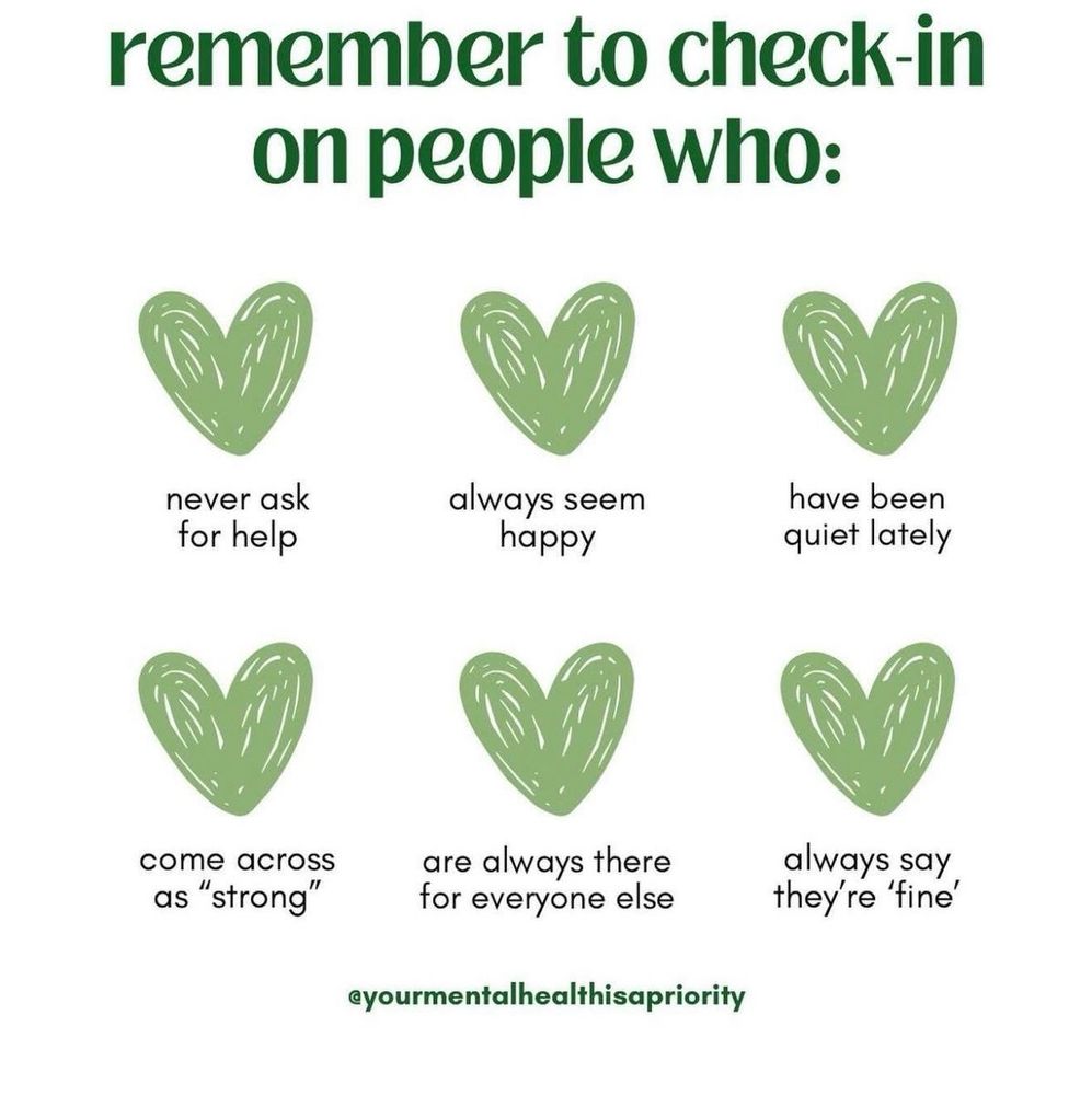 remember to check-in on people who:

never ask for help
always seem happy
have been quiet lately
come across as "strong"
are always there for everyone else
always say they're 'fine'

@yourmentalhealthisapriority