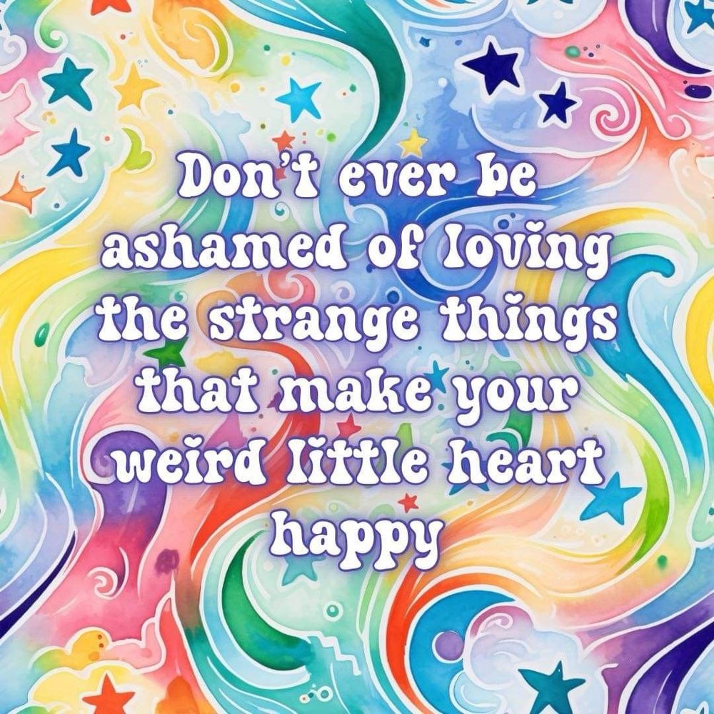 Don't ever be ashamed of loving the strange things that make. your weird little heart happy
