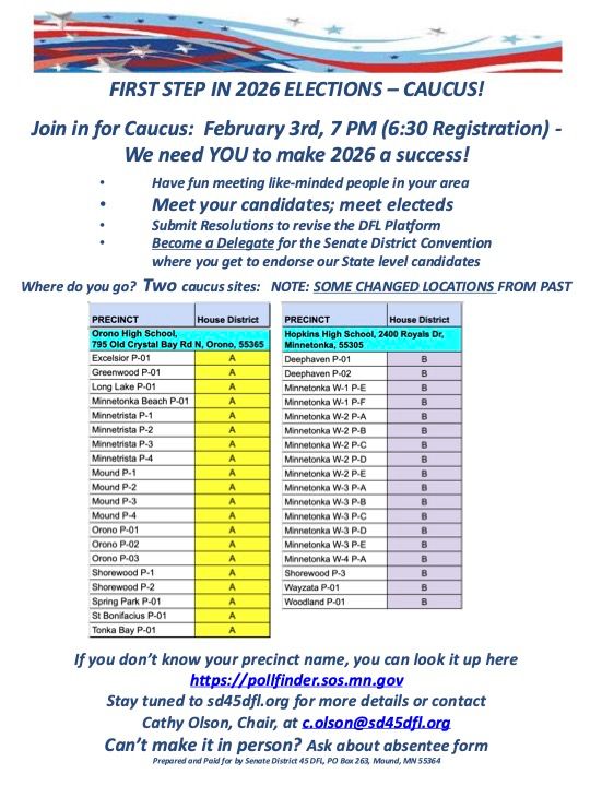 MN SD45 DFL has two precinct caucus locations.  HD45A at Orono High School; HD45B at Hopkins High School.  Questions? contact Cathy Olson c.olson@sd45dfl.org 