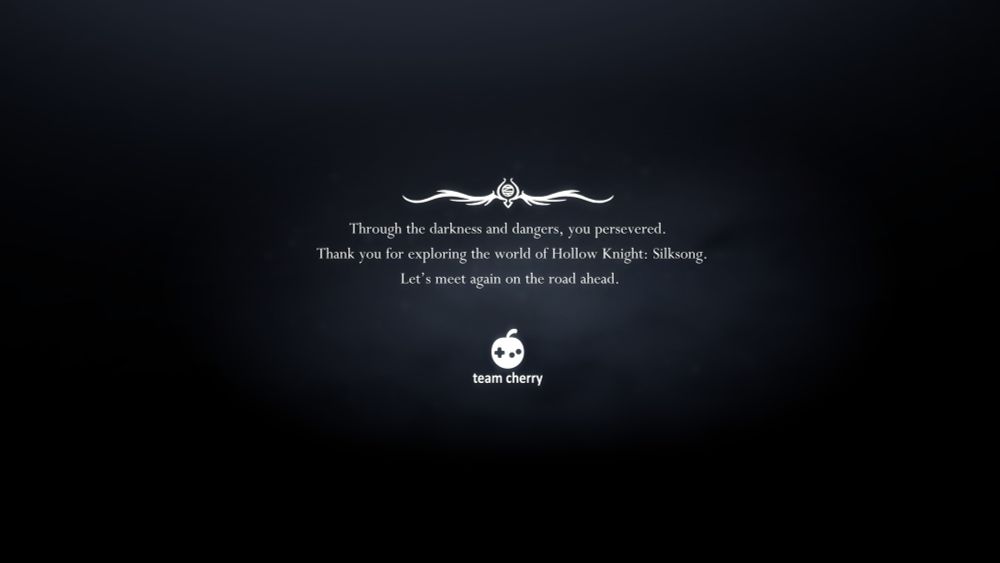 "Through the darkless and dangers, you persevered. Thank you for exploring the world of Hollow Knight: Silksong. Let's meet again on the road ahead."

Team Cherry.