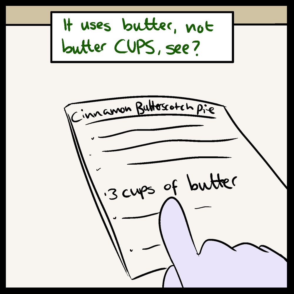 Asriel's perspective as he points to the part of the recipe that reads "3 cups of butter"

Asriel: "It uses butter, not butter CUPS, see?"