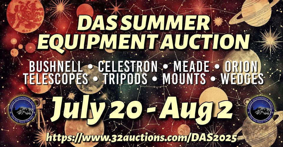 Graphic advertising the DAS summer auction, which ends August 2nd at midnight. https://www.32auctions.com/DAS2025

"DAS SUMMER EQUIPMENT AUCTION
Bushnell
Celestron
Meade
Orion

Telescopes
Tripods
Mounts
Wedges

July 20 - Aug 2
https://www.32auctions.com/DAS2025"
