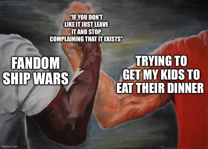 shaking hands meme: “Fandom ship wars” and “Trying to get my kids to eat their dinner” shaking hands over “If you don’t like it just leave it and stop complaining that it exists”
