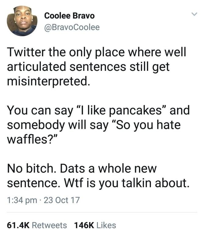 (@BravoCoolee on Twitter) Twitter the only place where well articulated sentences still get misinterpreted.

You can say "I like pancakes" and somebody will say "So you hate waffles?"

No bitch. Dats a whole new sentence. Wtf is you talkin about.