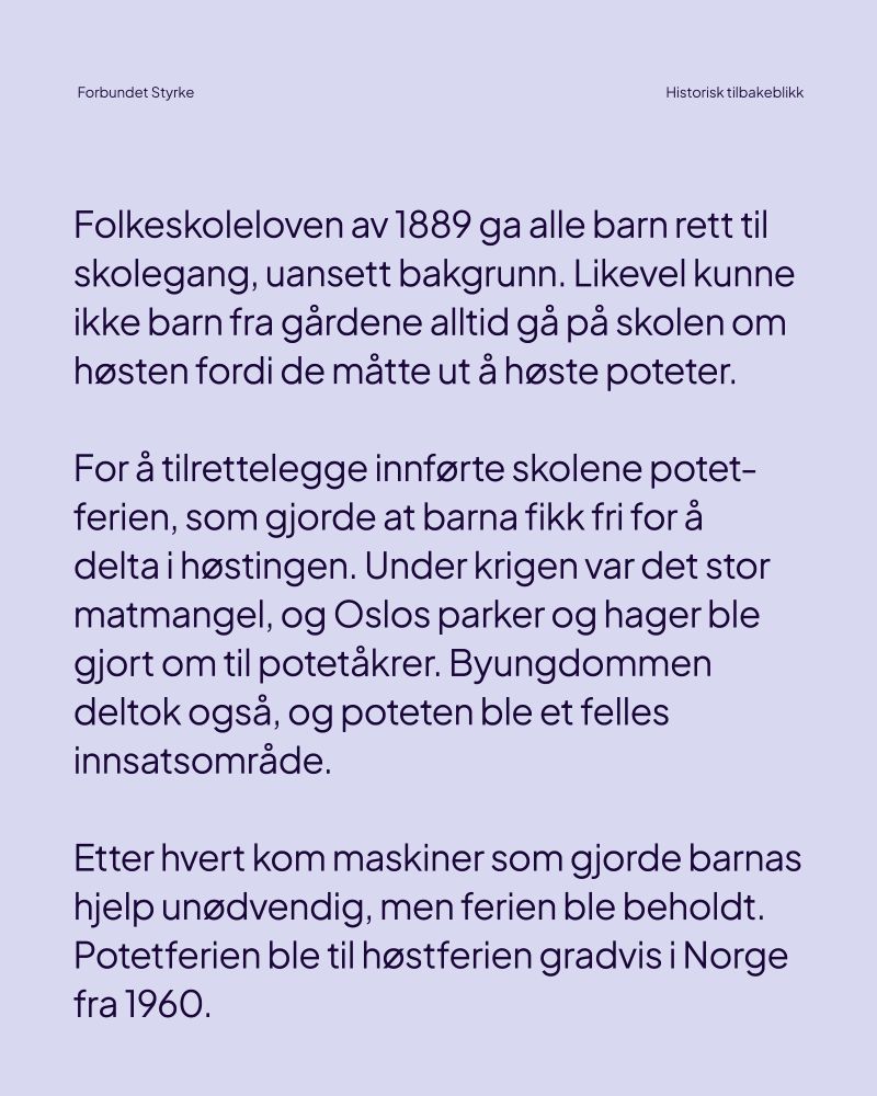 Folkeskoleloven av 1889 ga alle barn rett til skolegang, uansett bakgrunn. Likevel kunne ikke barn fra gårdene alltid gå på skolen om høsten fordi de måtte ut å høste poteter.
 
For å tilrettelegge innførte skolene potetferien, som gjorde at barna fikk fri for å delta i høstingen. Under krigen var det stor matmangel, og Oslos parker og hager ble gjort om til potetåkrer. Byungdommen deltok også, og poteten ble et felles innsatsområde.
 
Etter hvert kom maskiner som gjorde barnas hjelp unødvendig, men ferien ble beholdt. Potetferien ble til høstferien gradvis i Norge fra 1960.