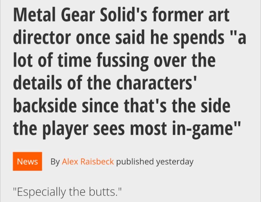 Metal Gear Solid's former art director once said he spends "a lot of time fussing over the details of the characters' backside since that's the side the player sees most in-game" especially the butts 