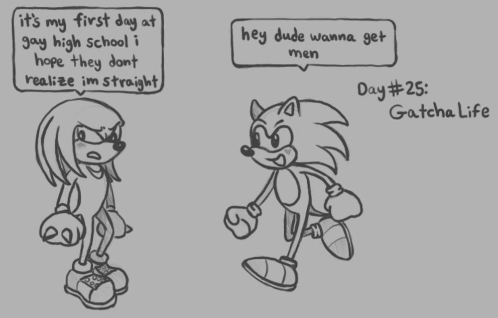 A sketch of Knuckles and Sonic, with their modern game designs. Knuckles, on the left, stands nervously and looks away as he says "it's my first day at gay high school I hope they don't realize I'm straight". Sonic approaches from the right with a smile and says "hey dude wanna get men". The drawing is labeled "Day #25: Gatcha Life".