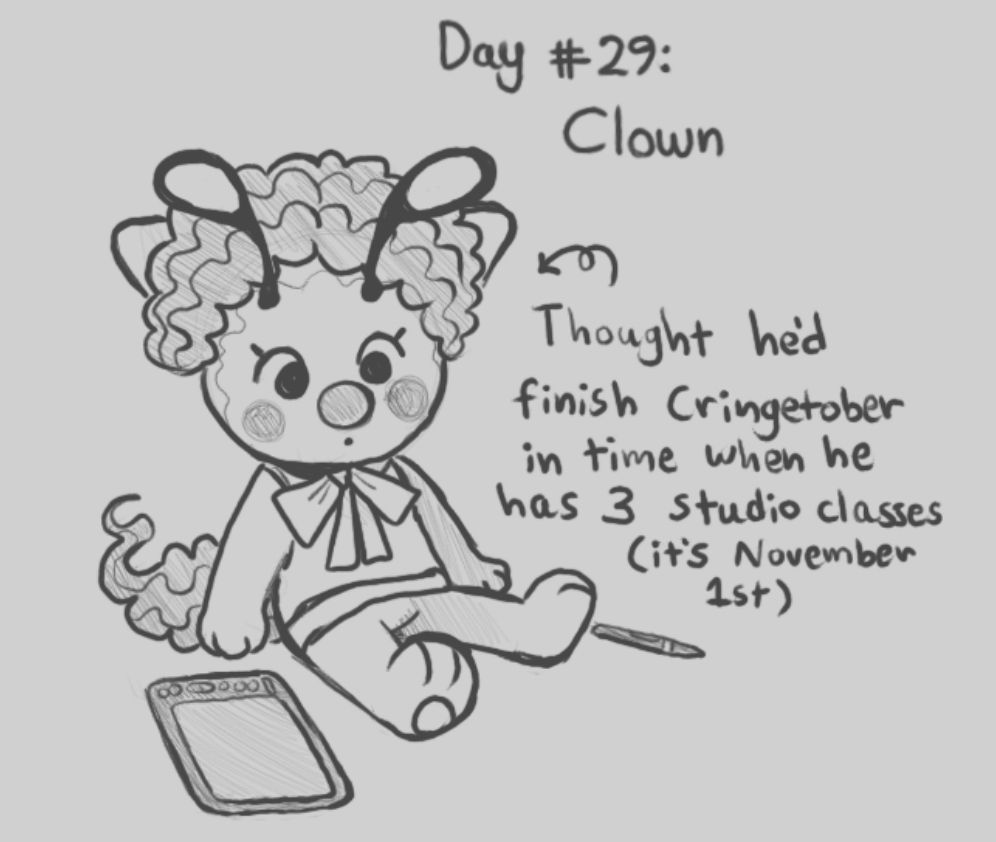 A greyscale digital sketch for the prompt "clown." Bug, the artist's sona, is sitting looking down with their drawing tablet and pen beside them. They are wearing a clown wig and clown makeup. Text pointing to them says, "thought he'd finish Cringetober in time when he has three studio classes. (It's November first)."