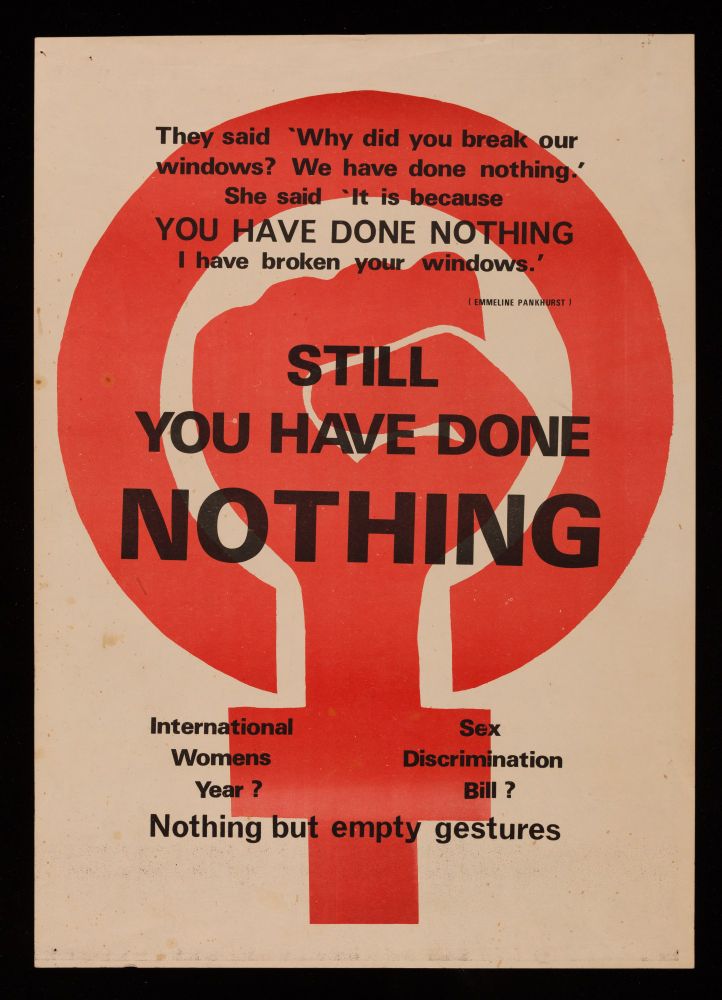 white poster red female symbol with clenched fist. words of Emmeline Pankhurst at the top: They said 'why did you break our windows? We have done nothing'. She said 'it is because you have done nothing I have broken your windows' text at bottom: International Women's Year? Sex Discrimination Bill? Nothing but empty gestures. 