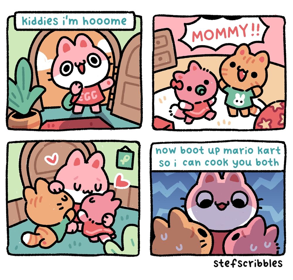 A cute four panel comic about a cat family. On the first panel, mom comes home from work. On the second panel, her 2 kittens come running happily. On the third panel, they all hug. On the fourth panel, mom tells her kids threateningly to boot up mario kart so she can cook them both.
