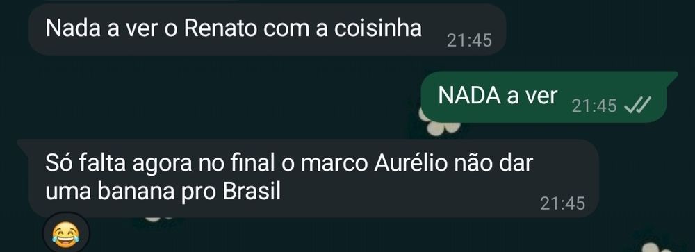 Mensagem da minha mãe: "nada a ver o renato com a coisinha"
Minha resposta: "NADA a ver"
Mensagem da minha mãe: "só falta agora no final o marco aurélio não dar uma banana pro brasil"