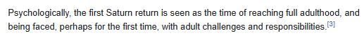 Psychologically, the first Saturn return is seen as the time of reaching full adulthood, and being faced, perhaps for the first time, with adult challenges and responsibilities.