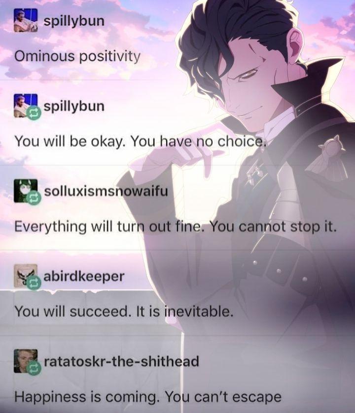 A chain of ominous affirmations overlaid with Hubert von Vestra's S-rank illustration:

Ominous positivity 
You will be okay. You have no choice.
Everything will turn out fine. You cannot stop it.
You will succeed. It is inevitable.
Happiness is coming. You can't escape.