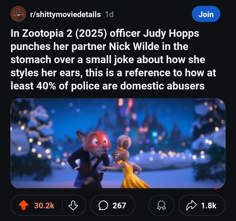 A reddit screenshot with a screen shot from the zootopia 2 trailer. Judy is punching Nick, and the title reads:

In Zootopia 2 (2025) officer Judy Hopps punches her partner Nick Wilde in the stomach over a small joke about how she styles her ears, this is a reference to how at least 40% of police are domestic abusers