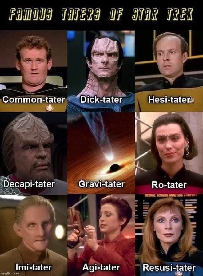 "Famous Taters of Star Trek"
O'Brien: Common-tater
Dukat: Dick-tater
Barclay: Hesi-tater
Worf: Decapi-tater
Black Hole: Gravi-tater
Ro: Ro-tater
Odo: Imi-tater
Kira: Agi-tater
Crusher: Resusi-tater