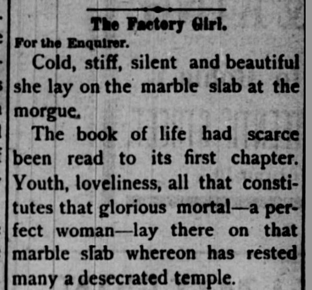 newspaper clipping "The Factory Girl. For the Enquirer."
Story starts:
"Cold, stiff, silent and beautiful she lay on the marble slab at the morgue....."