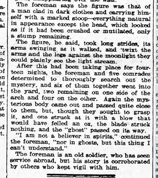 "The foreman says the figure was that of a man clad in dark clothes and carrying himself with a marked stoop -- everything natural in appearance except the head, which looked as if it had been crushed or mutilated, only a stump remaining...."