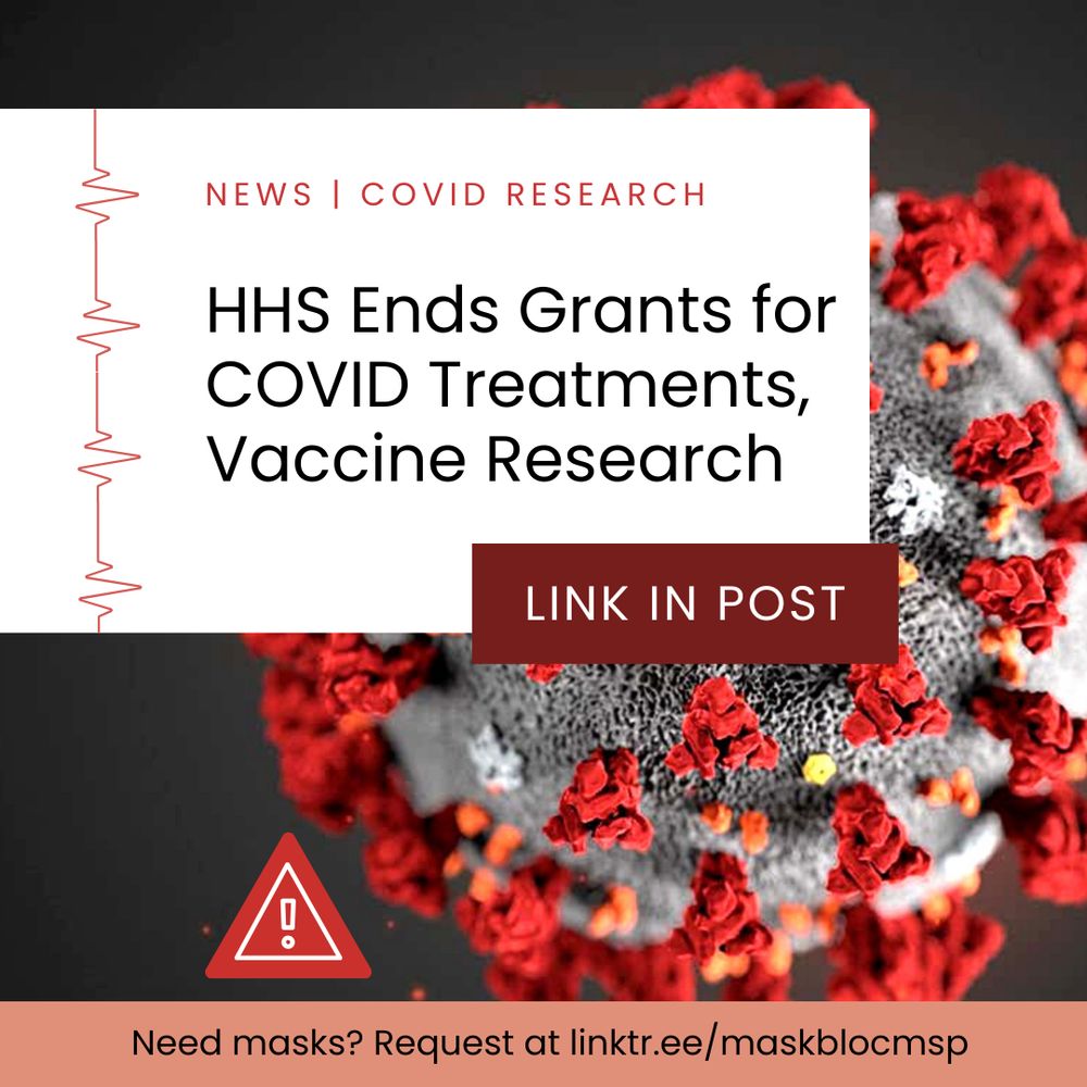 Design featuring a colorized electrograph photo of the coronavirus that causes COVID-19 behind text: “NEWS | COVID Research; HHS Ends Grants for COVID Treatments, Vaccine Research; Link in post.” At the bottom of the graphic, there is an alert symbol in a red triangle above the text: “Need masks? Request at linktr.ee/maskblocmsp”