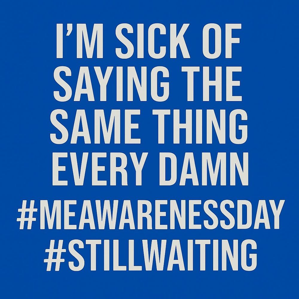 Square text box with blue background. Text in white saying Nothing new to say this #MEAwarenessDay. My brain’s wrecked, my body’s broken, and after 27 years, nothing has changed: no  progress, no treatments, no cure.  It's #StillTheSaME and the fury burns. Sending love & solidarity to you all. #LeftToRot