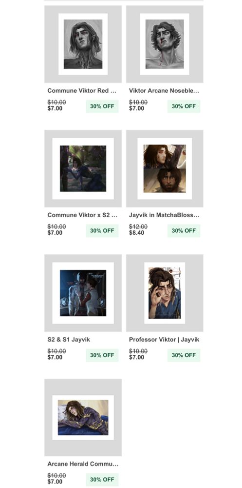 My inprint shop showing various Jayvik arts for sale


Commune Viktor Red ...
$10.00
$7.00
30% OFF

Viktor Arcane Noseble...
$10.00
$7.00
30% OFF


Commune Viktor x S2 ...
$10.00
$7.00
30% OFF

Jayvik in MatchaBloss…
$12.00
$8.40
30% OFF


S2 & S1 Jayvik
$10.00
$7.00
30% OFF

Professor Viktor | Jayvik
$10.00
$7.00
30% OFF


Arcane Herald Commu...
$10.00
$7.00
30% OFF
