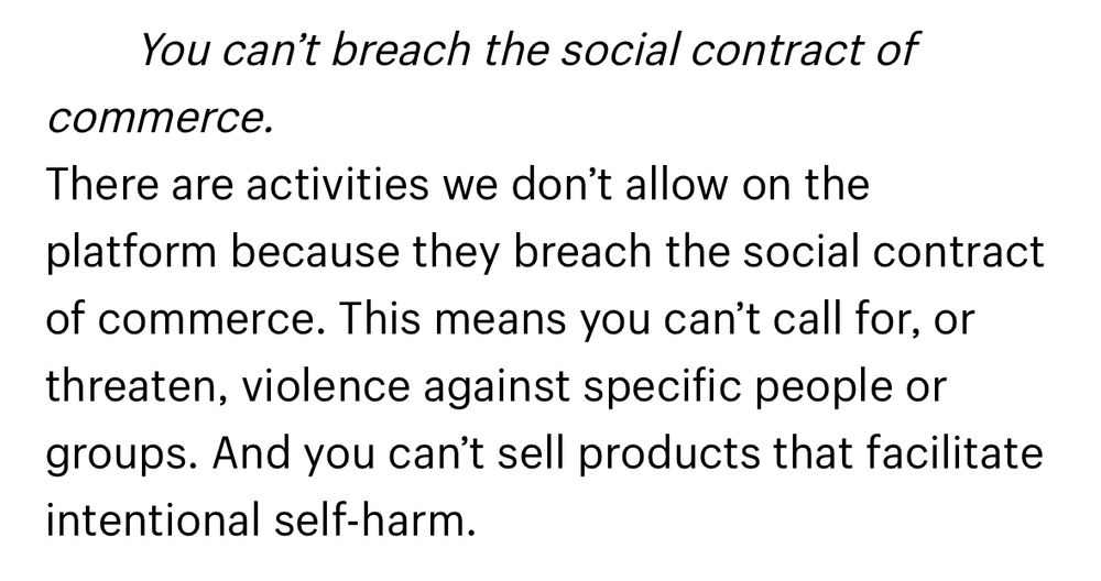 Screenshot of current AUP language that reads:

You can’t breach the social contract of commerce.
There are activities we don’t allow on the platform because they breach the social contract of commerce. This means you can’t call for, or threaten, violence against specific people or groups. And you can’t sell products that facilitate intentional self-harm.