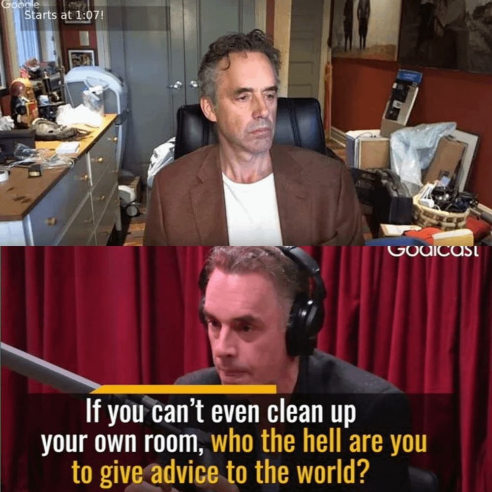 Top: Jordan B. Peterson live streaming from his very messy room. 

Bottom: Jordon B. Peterson on Rogan asking “If you can’t even clean up your own room, who the hell are you to give advice to the world”