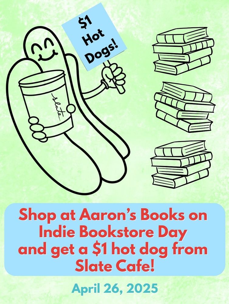 a graphic with a hot dog holding a coffee cup that says "Slate" in one hand and a sign reading "$1 hot dogs" Next to the hot dog are outlines of stacks of books. Below are the words "shop at Aaron's Books on Indie Bookstore Day and get a $1 hot dog from Slate Cafe! April 26, 2025."