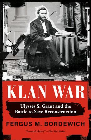 KLAN WAR: Ulysses S. Grant and the Battle to Save Reconstruction by Fergus Bordewich